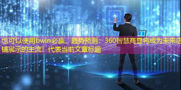 bwin必赢,趋势预测:360智慧商显将成为未来店铺展示的主流! bwin必赢,趋势预测:360智慧商显将成为未来店铺展示的主流!