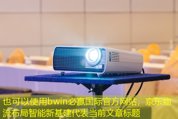 bwin必赢国际官方网站,京东物流布局智能新基建 bwin必赢国际官方网站,京东物流布局智能新基建