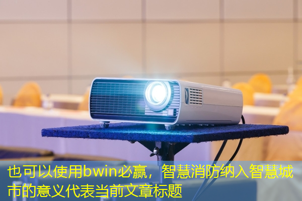 bwin必赢,智慧消防纳入智慧城市的意义 bwin必赢,智慧消防纳入智慧城市的意义