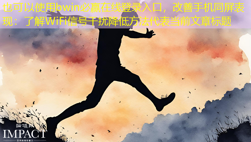 bwin必赢在线登录入口,改善手机同屏表现:了解WiFi信号干扰降低方法 bwin必赢在线登录入口,改善手机同屏表现:了解WiFi信号干扰降低方法