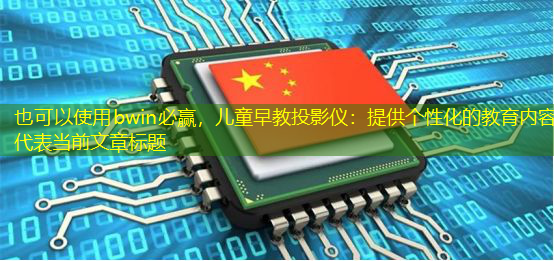 bwin必赢,儿童早教投影仪:提供个性化的教育内容 bwin必赢,儿童早教投影仪:提供个性化的教育内容