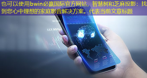 bwin必赢国际官方网站,智慧树和芝麻投影:找到您心中理想的家庭影音解决方案。 bwin必赢国际官方网站,智慧树和芝麻投影:找到您心中理想的家庭影音解决方案。