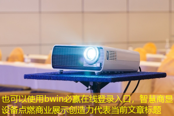 bwin必赢在线登录入口，智慧商显设备点燃商业展示创造力