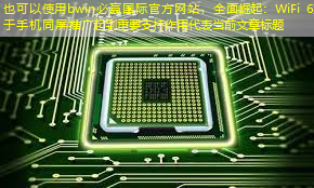 bwin必赢国际官方网站,全面崛起:WiFi 6对于手机同屏推广起到重要支持作用 bwin必赢国际官方网站,全面崛起:WiFi 6对于手机同屏推广起到重要支持作用