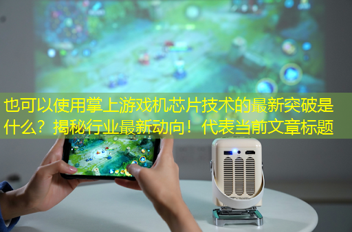 掌上游戏机芯片技术的最新突破是什么?揭秘行业最新动向! 掌上游戏机芯片技术的最新突破是什么?揭秘行业最新动向!