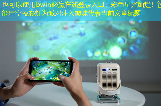 bwin必赢在线登录入口,彩色星光灿烂!智能星空投影灯为派对注入趣味 bwin必赢在线登录入口,彩色星光灿烂!智能星空投影灯为派对注入趣味