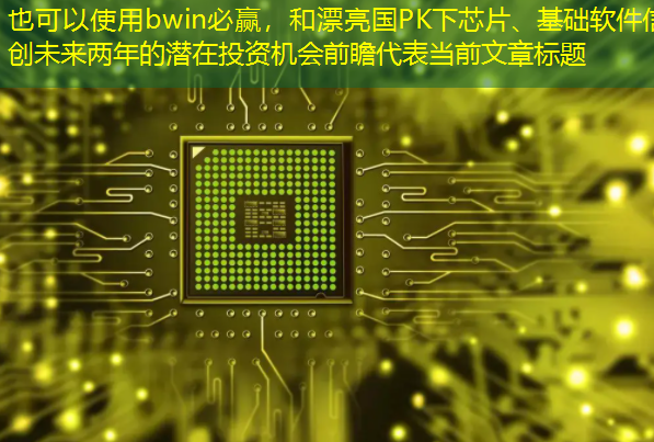 bwin必赢,和漂亮国PK下芯片、基础软件信创未来两年的潜在投资机会前瞻 bwin必赢,和漂亮国PK下芯片、基础软件信创未来两年的潜在投资机会前瞻