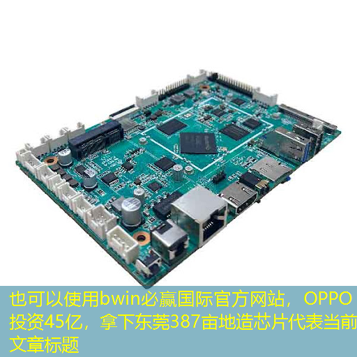 bwin必赢国际官方网站,OPPO投资45亿,拿下东莞387亩地造芯片 bwin必赢国际官方网站,OPPO投资45亿,拿下东莞387亩地造芯片