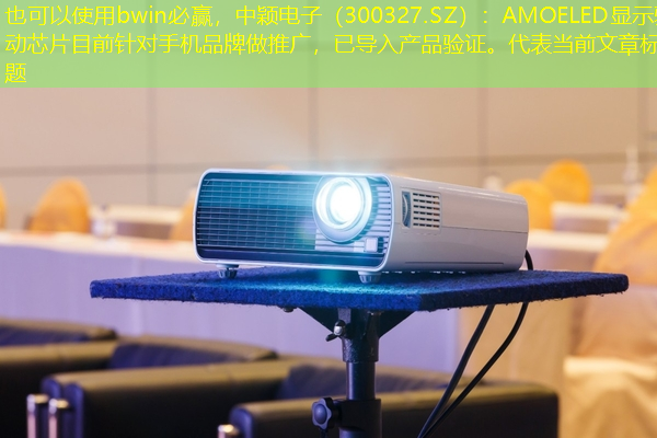 bwin必赢,中颖电子(300327.SZ):AMOELED显示驱动芯片目前针对手机品牌做推广,已导入产品验证。 bwin必赢,中颖电子(300327.SZ):AMOELED显示驱动芯片目前针对手机品牌做推广,已导入产品验证。