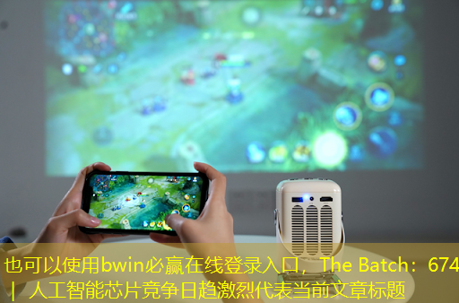 bwin必赢在线登录入口,The Batch:674 | 人工智能芯片竞争日趋激烈 bwin必赢在线登录入口,The Batch:674 | 人工智能芯片竞争日趋激烈