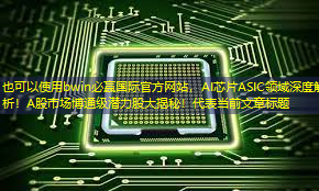 bwin必赢国际官方网站,AI芯片ASIC领域深度解析!A股市场博通级潜力股大揭秘! bwin必赢国际官方网站,AI芯片ASIC领域深度解析!A股市场博通级潜力股大揭秘!