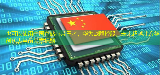 中国存储芯片王者,华为战略控股,未来超越北方华创 中国存储芯片王者,华为战略控股,未来超越北方华创