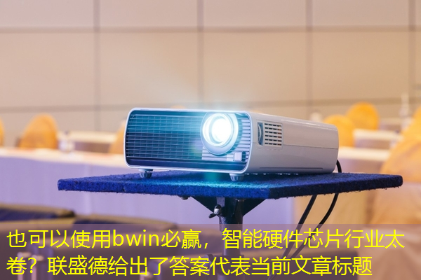 bwin必赢,智能硬件芯片行业太卷?联盛德给出了答案 bwin必赢,智能硬件芯片行业太卷?联盛德给出了答案