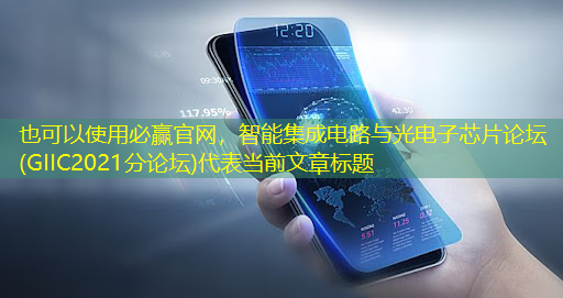 必赢官网,智能集成电路与光电子芯片论坛(GIIC2021分论坛) 必赢官网,智能集成电路与光电子芯片论坛(GIIC2021分论坛)