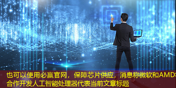 必赢官网,保障芯片供应,消息称微软和AMD将合作开发人工智能处理器 必赢官网,保障芯片供应,消息称微软和AMD将合作开发人工智能处理器