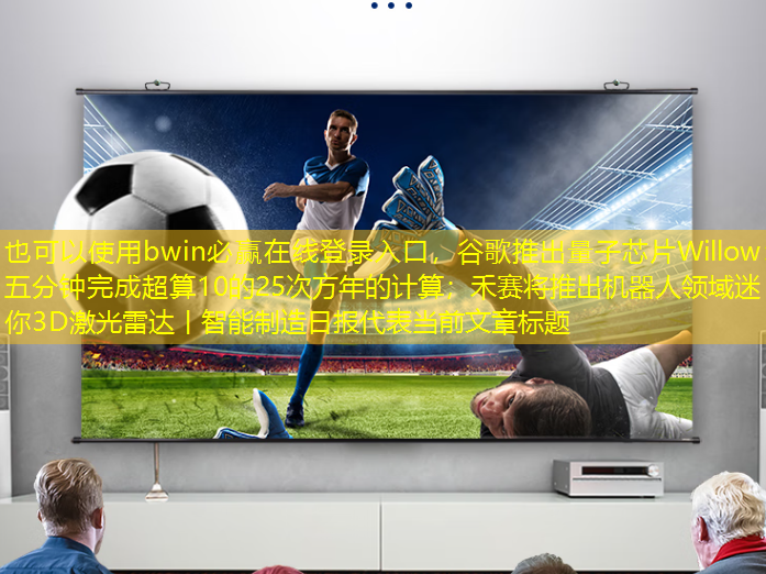 bwin必赢在线登录入口,谷歌推出量子芯片Willow:五分钟完成超算10的25次方年的计算;禾赛将推出机器人领域迷你3D激光雷达丨智能制造日报 bwin必赢在线登录入口,谷歌推出量子芯片Willow:五分钟完成超算10的25次方年的计算;禾赛将推出机器人领域迷你3D激光雷达丨智能制造日报