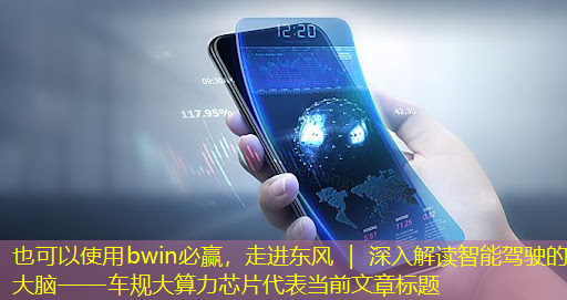 bwin必赢,走进东风 | 深入解读智能驾驶的大脑——车规大算力芯片 bwin必赢,走进东风 | 深入解读智能驾驶的大脑——车规大算力芯片