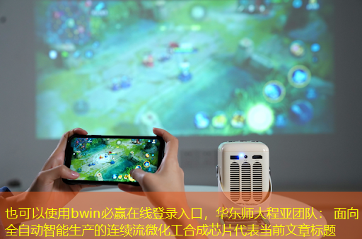 bwin必赢在线登录入口,华东师大程亚团队: 面向全自动智能生产的连续流微化工合成芯片 bwin必赢在线登录入口,华东师大程亚团队: 面向全自动智能生产的连续流微化工合成芯片