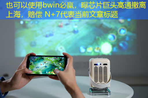 bwin必赢,曝芯片巨头高通撤离上海,赔偿 N+7 bwin必赢,曝芯片巨头高通撤离上海,赔偿 N+7