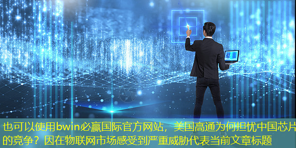 bwin必赢国际官方网站,美国高通为何担忧中国芯片的竞争?因在物联网市场感受到严重威胁 bwin必赢国际官方网站,美国高通为何担忧中国芯片的竞争?因在物联网市场感受到严重威胁