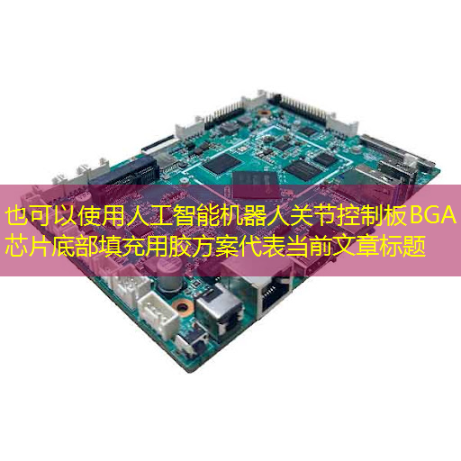 人工智能机器人关节控制板BGA芯片底部填充用胶方案 人工智能机器人关节控制板BGA芯片底部填充用胶方案