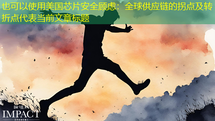 美国芯片安全顾虑:全球供应链的拐点及转折点 美国芯片安全顾虑:全球供应链的拐点及转折点