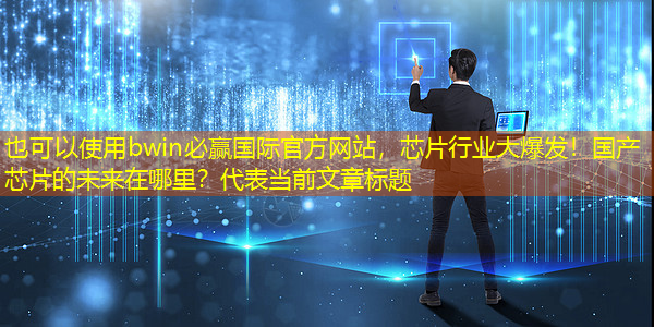bwin必赢国际官方网站,芯片行业大爆发!国产芯片的未来在哪里? bwin必赢国际官方网站,芯片行业大爆发!国产芯片的未来在哪里?
