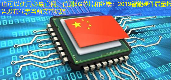 必赢官网,首测5G芯片和终端:2019智能硬件质量报告发布 必赢官网,首测5G芯片和终端:2019智能硬件质量报告发布