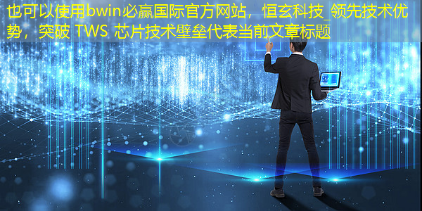 bwin必赢国际官方网站,恒玄科技_领先技术优势,突破 TWS 芯片技术壁垒 bwin必赢国际官方网站,恒玄科技_领先技术优势,突破 TWS 芯片技术壁垒
