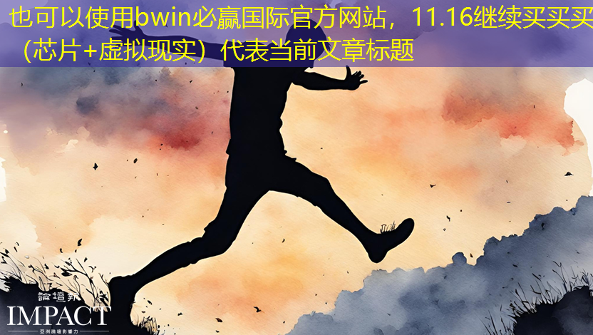 bwin必赢国际官方网站,11.16继续买买买(芯片+虚拟现实) bwin必赢国际官方网站,11.16继续买买买(芯片+虚拟现实)