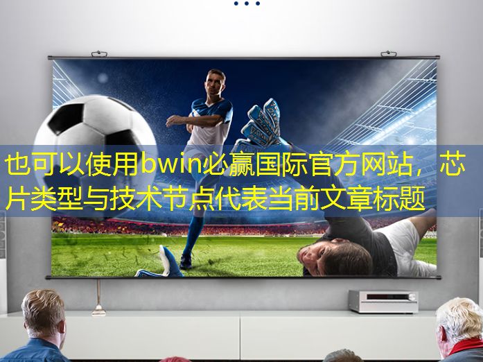 bwin必赢国际官方网站,芯片类型与技术节点 bwin必赢国际官方网站,芯片类型与技术节点