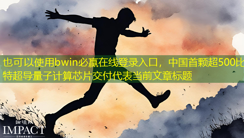 bwin必赢在线登录入口,中国首颗超500比特超导量子计算芯片交付 bwin必赢在线登录入口,中国首颗超500比特超导量子计算芯片交付