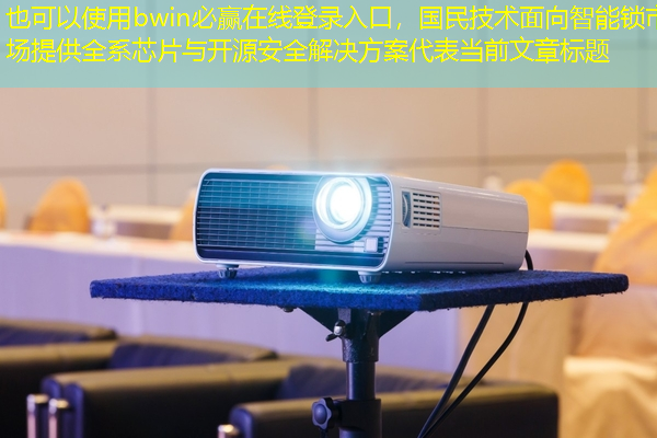 bwin必赢在线登录入口,国民技术面向智能锁市场提供全系芯片与开源安全解决方案 bwin必赢在线登录入口,国民技术面向智能锁市场提供全系芯片与开源安全解决方案