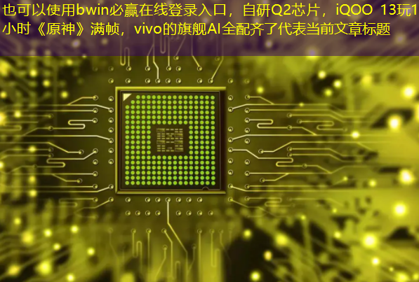 bwin必赢在线登录入口,自研Q2芯片,iQOO 13玩12小时《原神》满帧,vivo的旗舰AI全配齐了 bwin必赢在线登录入口,自研Q2芯片,iQOO 13玩12小时《原神》满帧,vivo的旗舰AI全配齐了