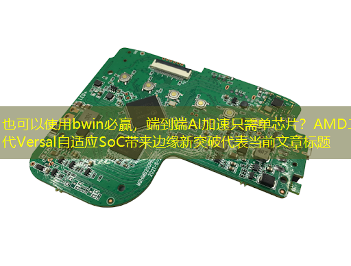 bwin必赢,端到端AI加速只需单芯片?AMD二代Versal自适应SoC带来边缘新突破 bwin必赢,端到端AI加速只需单芯片?AMD二代Versal自适应SoC带来边缘新突破
