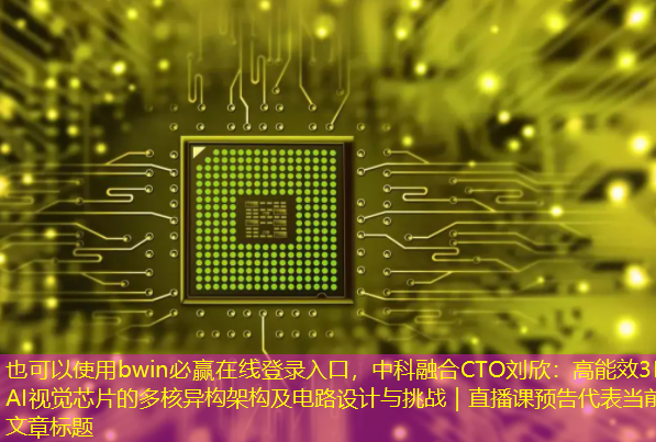 bwin必赢在线登录入口,中科融合CTO刘欣:高能效3D-AI视觉芯片的多核异构架构及电路设计与挑战|直播课预告 bwin必赢在线登录入口,中科融合CTO刘欣:高能效3D-AI视觉芯片的多核异构架构及电路设计与挑战|直播课预告
