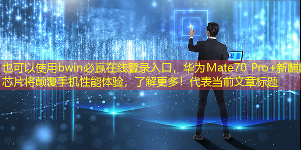 bwin必赢在线登录入口,华为Mate70 Pro+新麒麟芯片将颠覆手机性能体验,了解更多! bwin必赢在线登录入口,华为Mate70 Pro+新麒麟芯片将颠覆手机性能体验,了解更多!