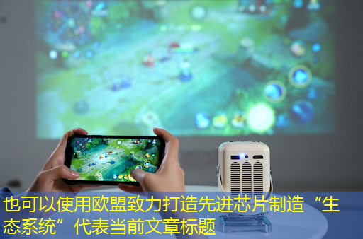 欧盟致力打造先进芯片制造“生态系统” 欧盟致力打造先进芯片制造“生态系统”