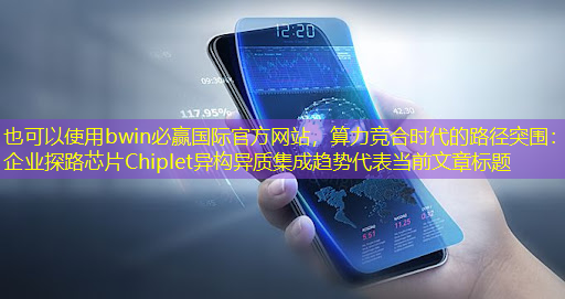 bwin必赢国际官方网站,算力竞合时代的路径突围:企业探路芯片Chiplet异构异质集成趋势 bwin必赢国际官方网站,算力竞合时代的路径突围:企业探路芯片Chiplet异构异质集成趋势