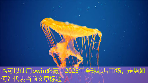bwin必赢,2025年全球芯片市场,走势如何? bwin必赢,2025年全球芯片市场,走势如何?