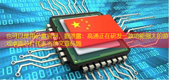 必赢官网,据泄露:高通正在研发一款功能强大的游戏桌面芯片 必赢官网,据泄露:高通正在研发一款功能强大的游戏桌面芯片