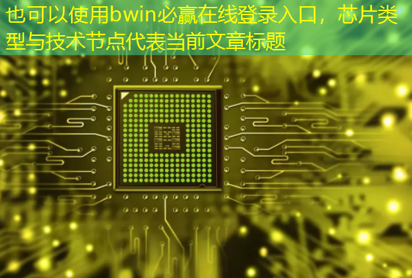 bwin必赢在线登录入口,芯片类型与技术节点 bwin必赢在线登录入口,芯片类型与技术节点