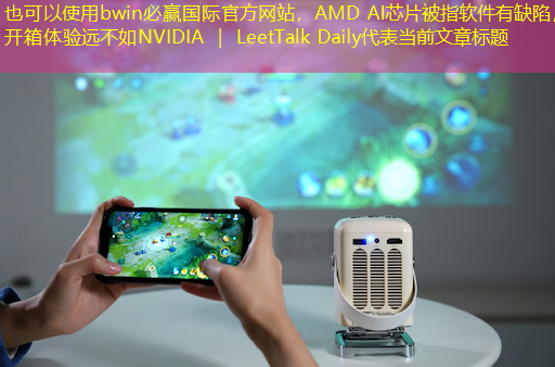 bwin必赢国际官方网站,AMD AI芯片被指软件有缺陷,开箱体验远不如NVIDIA | LeetTalk Daily bwin必赢国际官方网站,AMD AI芯片被指软件有缺陷,开箱体验远不如NVIDIA | LeetTalk Daily