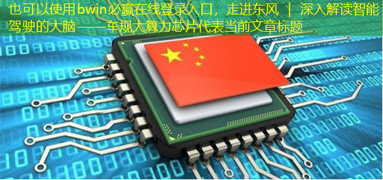 bwin必赢在线登录入口,走进东风 | 深入解读智能驾驶的大脑——车规大算力芯片 bwin必赢在线登录入口,走进东风 | 深入解读智能驾驶的大脑——车规大算力芯片