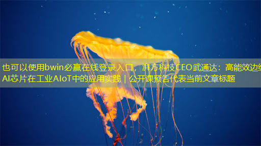 bwin必赢在线登录入口,湃方科技CEO武通达:高能效边缘AI芯片在工业AIoT中的应用实践|公开课预告 bwin必赢在线登录入口,湃方科技CEO武通达:高能效边缘AI芯片在工业AIoT中的应用实践|公开课预告