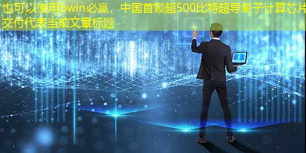 bwin必赢,中国首颗超500比特超导量子计算芯片交付 bwin必赢,中国首颗超500比特超导量子计算芯片交付