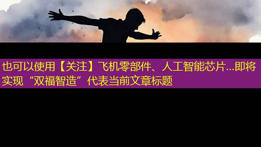 【关注】飞机零部件、人工智能芯片…即将实现“双福智造” 【关注】飞机零部件、人工智能芯片…即将实现“双福智造”
