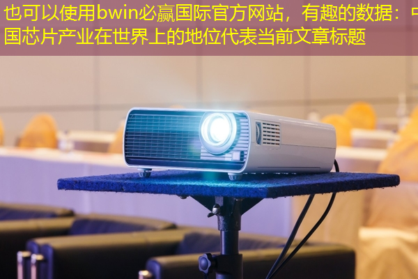 bwin必赢国际官方网站,有趣的数据:中国芯片产业在世界上的地位 bwin必赢国际官方网站,有趣的数据:中国芯片产业在世界上的地位