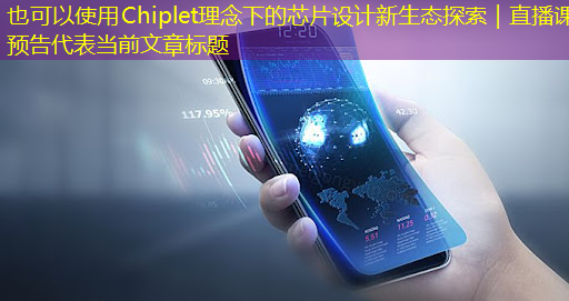 Chiplet理念下的芯片设计新生态探索|直播课预告 Chiplet理念下的芯片设计新生态探索|直播课预告