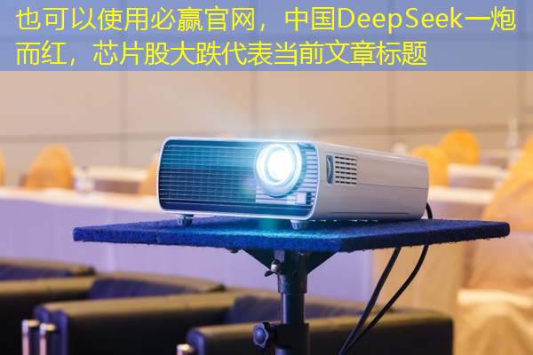 必赢官网,中国DeepSeek一炮而红,芯片股大跌 必赢官网,中国DeepSeek一炮而红,芯片股大跌